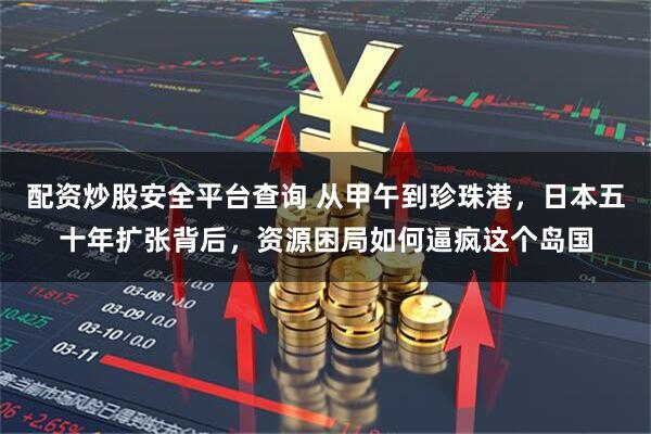 配资炒股安全平台查询 从甲午到珍珠港，日本五十年扩张背后，资源困局如何逼疯这个岛国