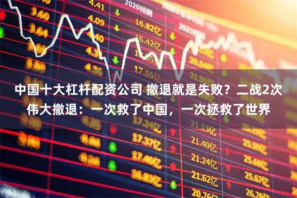 中国十大杠杆配资公司 撤退就是失败？二战2次伟大撤退：一次救了中国，一次拯救了世界