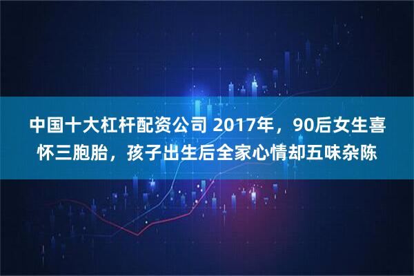 中国十大杠杆配资公司 2017年，90后女生喜怀三胞胎，孩子出生后全家心情却五味杂陈