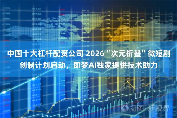 中国十大杠杆配资公司 2026“次元折叠”微短剧创制计划启动，即梦AI独家提供技术助力