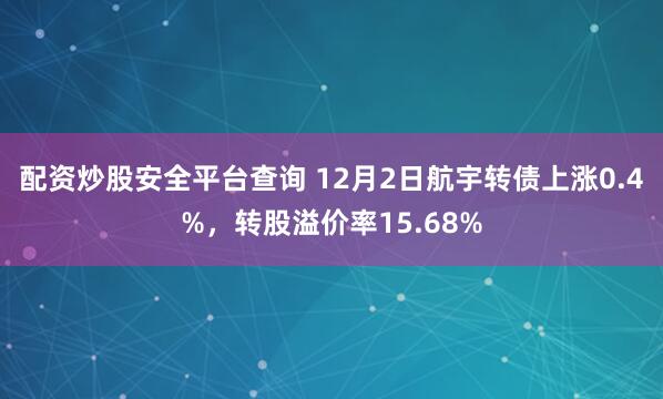 配资炒股安全平台查询 12月2日航宇转债上涨0.4%，转股溢价率15.68%