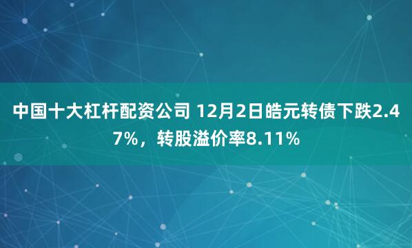 中国十大杠杆配资公司 12月2日皓元转债下跌2.47%，转股溢价率8.11%