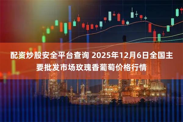 配资炒股安全平台查询 2025年12月6日全国主要批发市场玫瑰香葡萄价格行情