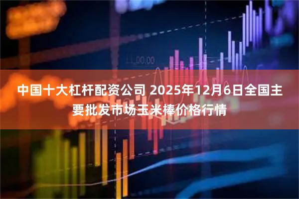 中国十大杠杆配资公司 2025年12月6日全国主要批发市场玉米棒价格行情