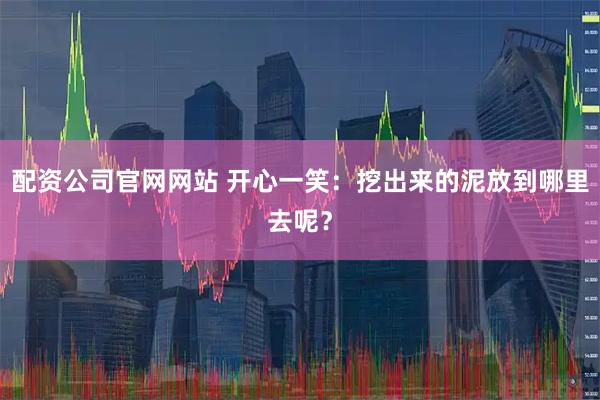 配资公司官网网站 开心一笑：挖出来的泥放到哪里去呢？