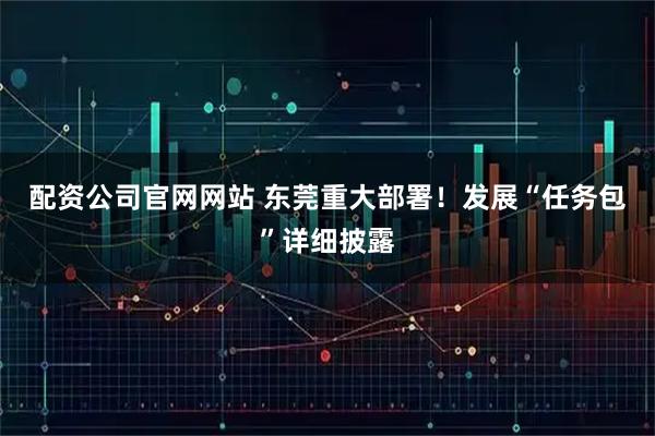 配资公司官网网站 东莞重大部署！发展“任务包”详细披露