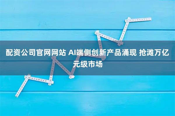 配资公司官网网站 AI端侧创新产品涌现 抢滩万亿元级市场