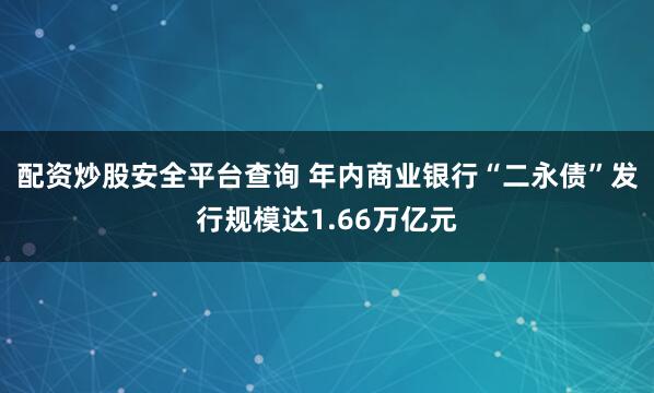 配资炒股安全平台查询 年内商业银行“二永债”发行规模达1.66万亿元