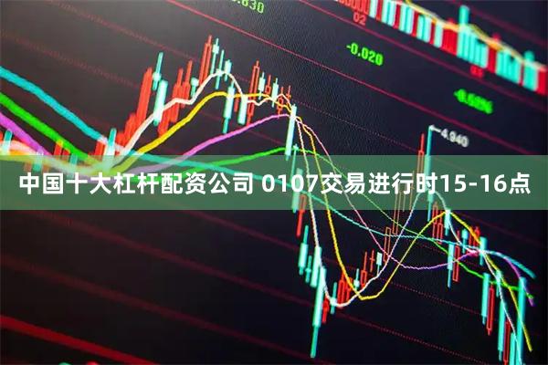 中国十大杠杆配资公司 0107交易进行时15-16点