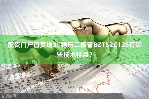 配资门户首页地址 稳压二极管BZT52C12S有哪些技术特点？