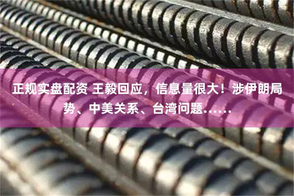 正规实盘配资 王毅回应，信息量很大！涉伊朗局势、中美关系、台湾问题……