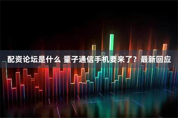 配资论坛是什么 量子通信手机要来了？最新回应