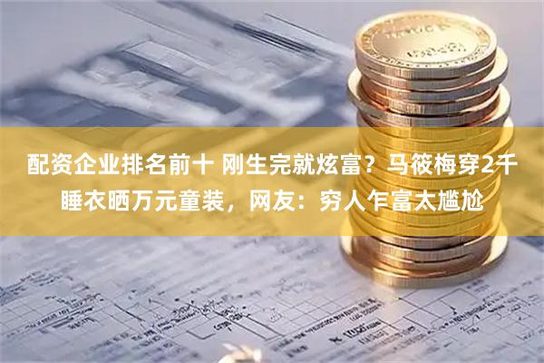 配资企业排名前十 刚生完就炫富？马筱梅穿2千睡衣晒万元童装，网友：穷人乍富太尴尬