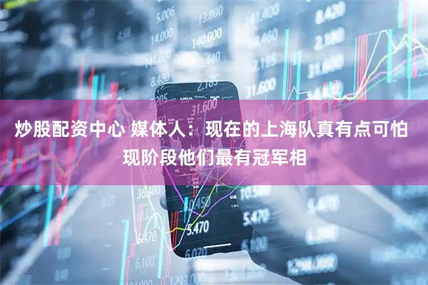 炒股配资中心 媒体人：现在的上海队真有点可怕 现阶段他们最有冠军相