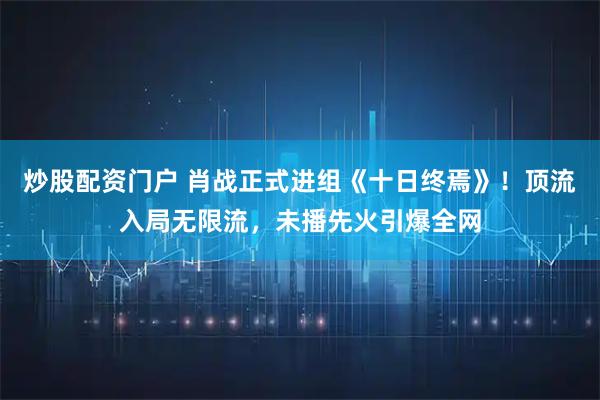 炒股配资门户 肖战正式进组《十日终焉》！顶流入局无限流，未播先火引爆全网