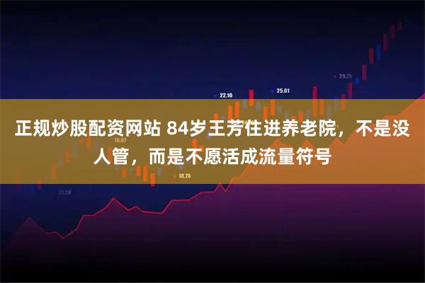 正规炒股配资网站 84岁王芳住进养老院，不是没人管，而是不愿活成流量符号