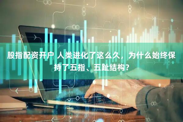 股指配资开户 人类进化了这么久，为什么始终保持了五指、五趾结构？