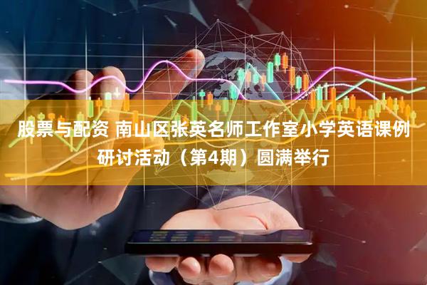 股票与配资 南山区张英名师工作室小学英语课例研讨活动（第4期）圆满举行