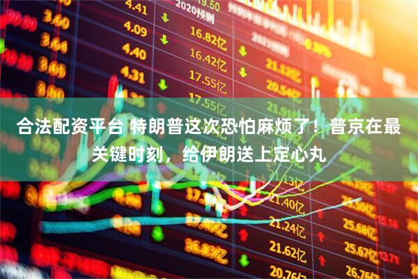 合法配资平台 特朗普这次恐怕麻烦了！普京在最关键时刻，给伊朗送上定心丸
