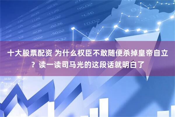 十大股票配资 为什么权臣不敢随便杀掉皇帝自立？读一读司马光的这段话就明白了