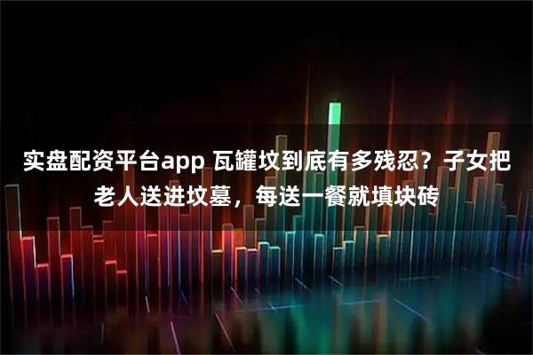 实盘配资平台app 瓦罐坟到底有多残忍？子女把老人送进坟墓，每送一餐就填块砖