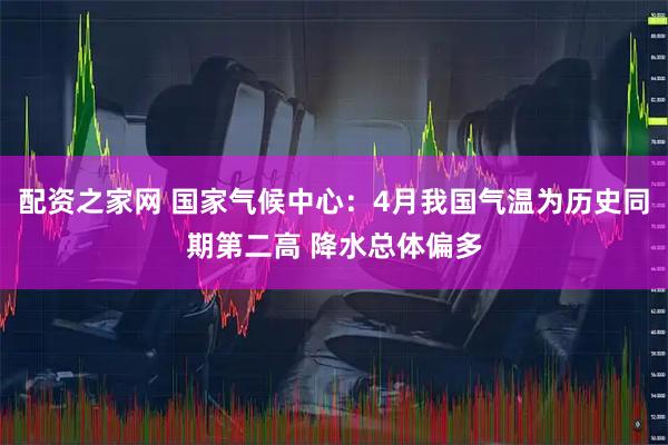 配资之家网 国家气候中心：4月我国气温为历史同期第二高 降水总体偏多