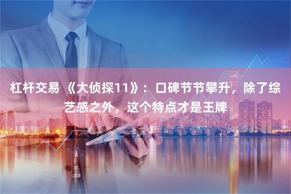 杠杆交易 《大侦探11》：口碑节节攀升，除了综艺感之外，这个特点才是王牌