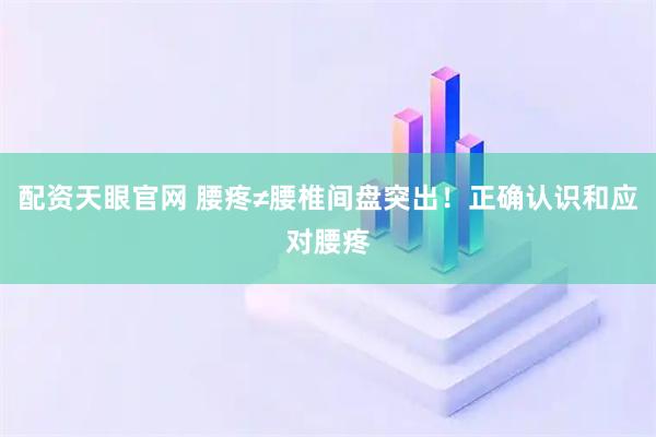 配资天眼官网 腰疼≠腰椎间盘突出！正确认识和应对腰疼