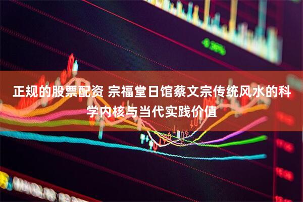 正规的股票配资 宗福堂日馆蔡文宗传统风水的科学内核与当代实践价值