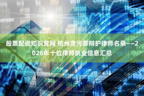 股票配资知识官网 杭州贪污罪辩护律师名录——2026年十位律师执业信息汇总