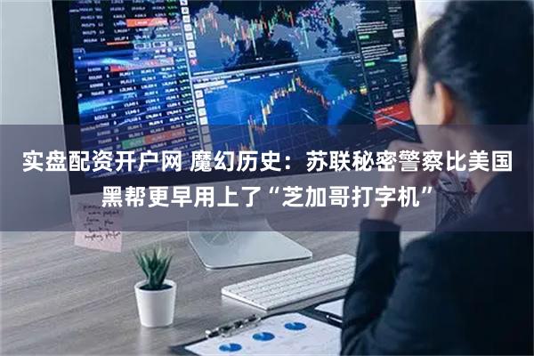 实盘配资开户网 魔幻历史：苏联秘密警察比美国黑帮更早用上了“芝加哥打字机”