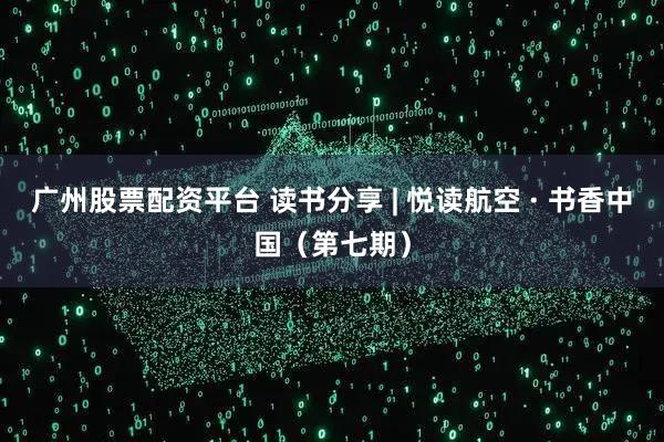 广州股票配资平台 读书分享 | 悦读航空 · 书香中国（第七期）