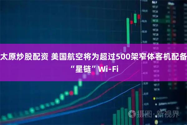 太原炒股配资 美国航空将为超过500架窄体客机配备“星链”Wi-Fi