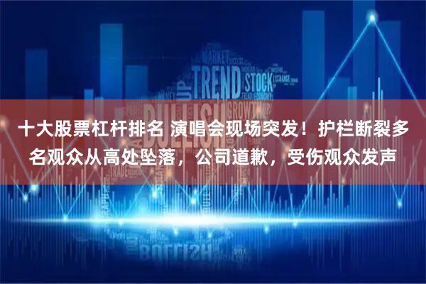 十大股票杠杆排名 演唱会现场突发！护栏断裂多名观众从高处坠落，公司道歉，受伤观众发声