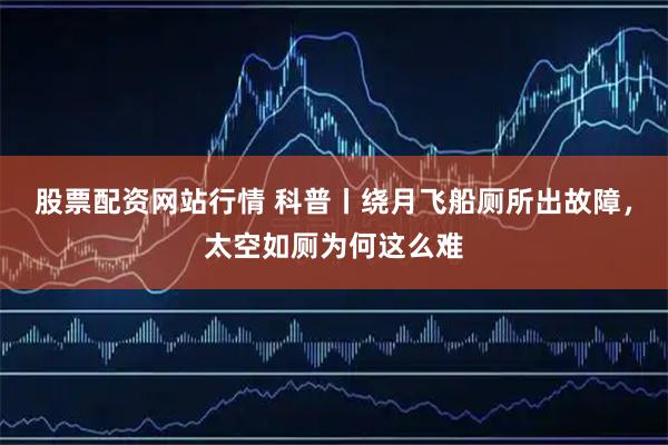 股票配资网站行情 科普丨绕月飞船厕所出故障，太空如厕为何这么难