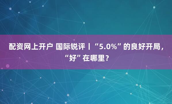 配资网上开户 国际锐评丨“5.0%”的良好开局,“好”在哪里?