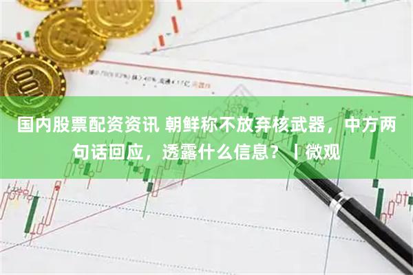 国内股票配资资讯 朝鲜称不放弃核武器，中方两句话回应，透露什么信息？丨微观