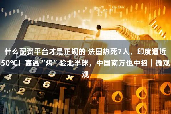 什么配资平台才是正规的 法国热死7人，印度逼近50℃！高温“烤”验北半球，中国南方也中招｜微观