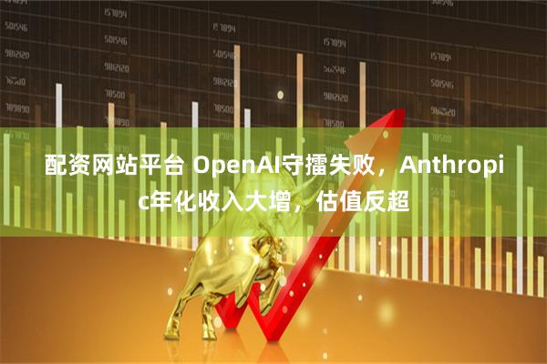 配资网站平台 OpenAI守擂失败，Anthropic年化收入大增，估值反超