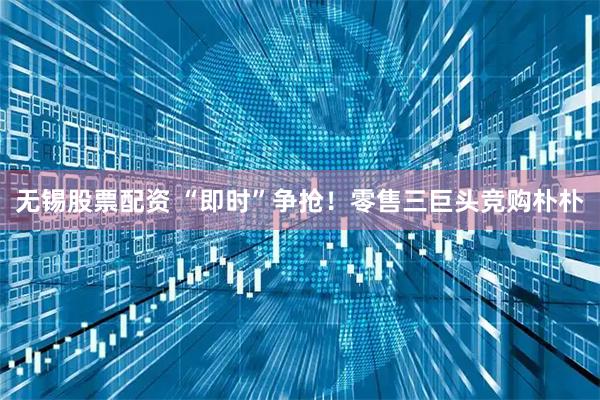 无锡股票配资 “即时”争抢！零售三巨头竞购朴朴