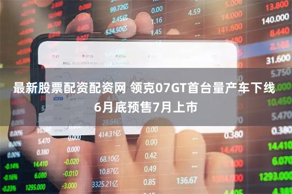最新股票配资配资网 领克07GT首台量产车下线 6月底预售7月上市