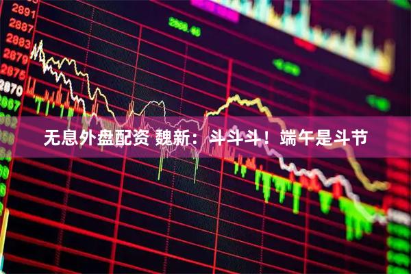 无息外盘配资 魏新：斗斗斗！端午是斗节