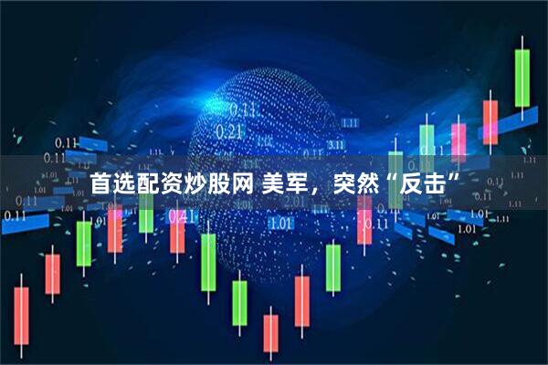 首选配资炒股网 美军，突然“反击”