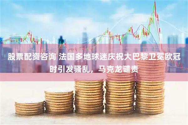 股票配资咨询 法国多地球迷庆祝大巴黎卫冕欧冠时引发骚乱,马克龙谴责