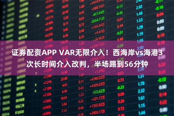 证券配资APP VAR无限介入！西海岸vs海港3次长时间介入改判，半场踢到56分钟