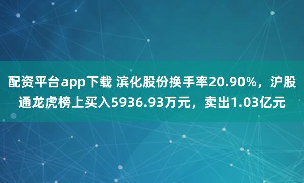 配资平台app下载 滨化股份换手率20.90%，沪股通龙虎榜上买入5936.93万元，卖出1.03亿元