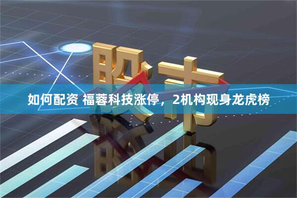 如何配资 福蓉科技涨停，2机构现身龙虎榜