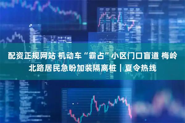 配资正规网站 机动车“霸占”小区门口盲道 梅岭北路居民急盼加装隔离桩｜夏令热线